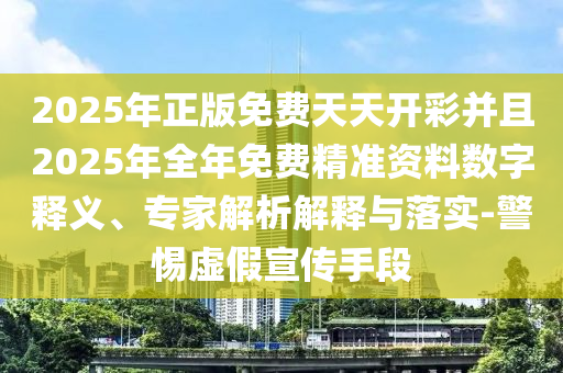2025年正版免費天天開彩并且2025年全年免費精準資料數字釋義、專家解析解釋與落實-警惕虛假宣傳手段